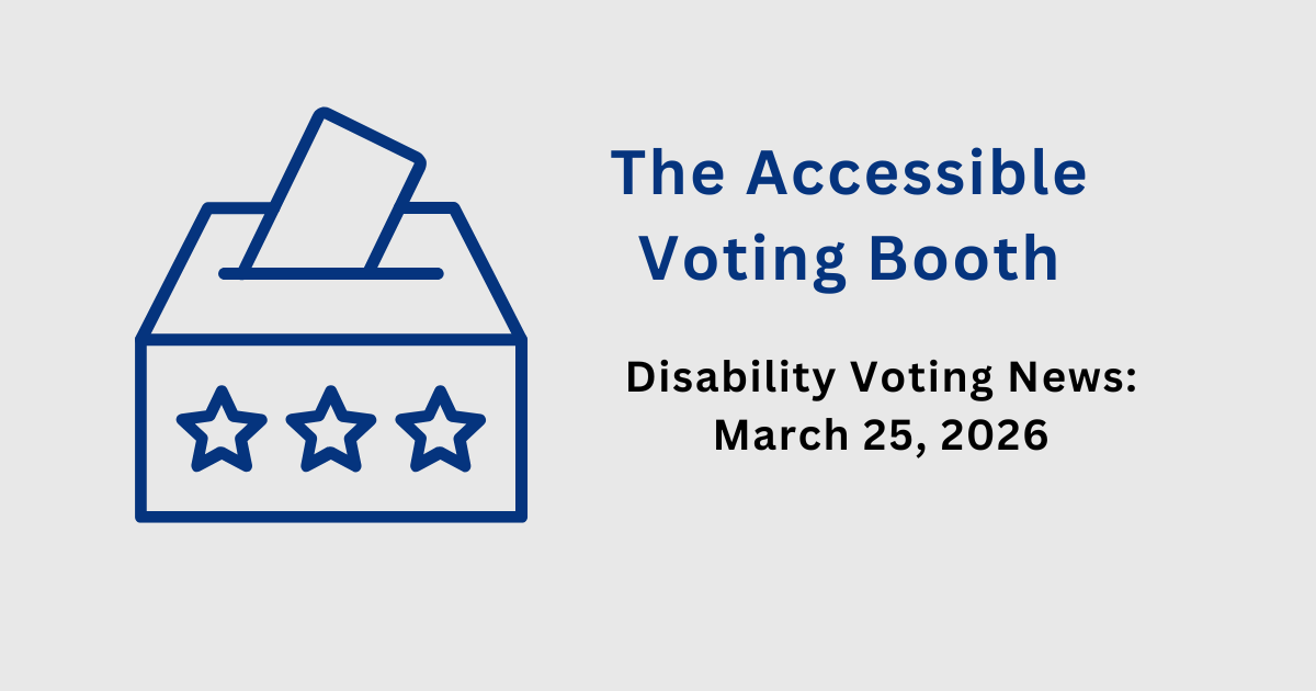 The Accessible Voting Booth: Disability Voting News: March 25, 2026